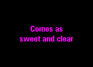 Comes as

sweet and clear