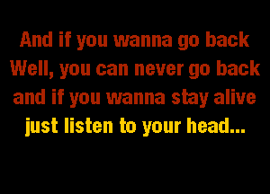 And if you wanna go back
Well, you can never go back
and if you wanna stay alive

iust listen to your head...