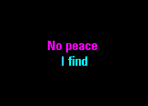 No peace
I find