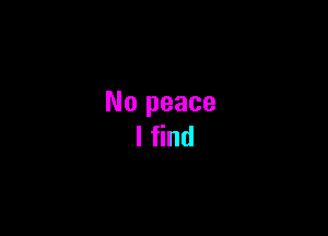 No peace
I find