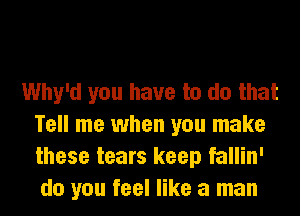 Why'd you have to do that
Tell me when you make
these tears keep fallin'
do you feel like a man