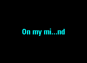 On my mi...nd