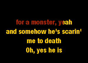 for a monster, yeah

and somehow he's scarin'
me to death
Oh, yes he is