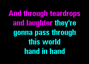 And through teardrops
and laughter they're
gonna pass through

this world
hand in hand