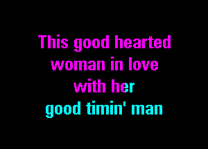 This good hearted
woman in love

with her
good timin' man