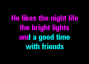 He likes the night life
the bright lights

and a good time
with friends