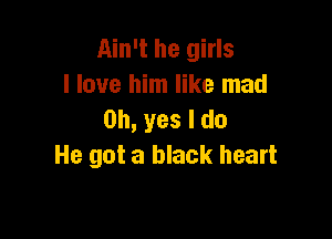 Ain't he girls
I love him like mad
Oh, yes I do

He got a black heart