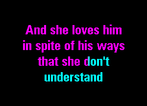 And she loves him
in spite of his ways

that she don't
understand