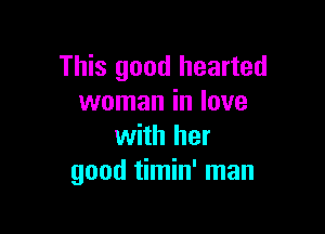 This good hearted
woman in love

with her
good timin' man