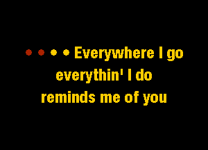 o o o o Everywhere I go

everythin' I do
reminds me of you