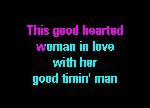 This good hearted
woman in love

with her
good timin' man