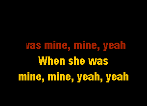 was mine, mine, yeah

When she was
mine, mine, yeah, yeah