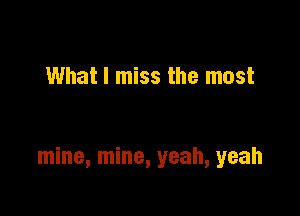 What I miss the most

mine, mine, yeah, yeah