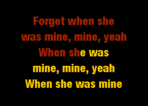 Forget when she
was mine, mine, yeah

When she was
mine, mine, yeah
When she was mine