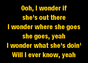 Ooh, I wonder if
she's out there
I wonder where she goes
she goes, yeah
I wonder what she's doin'
Will I ever know, yeah