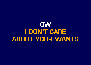 0W
I DON'T CARE

ABOUT YOUR WANTS