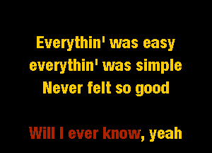 Euerythin' was easy
euerythin' was simple
Never felt so good

Will I ever know, yeah