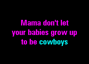 Mama don't let

your babies grow up
to be cowboys