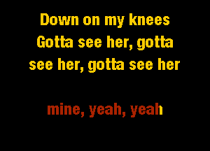 Down on my knees
Gotta see her, gotta
see her, gotta see her

mine, yeah, yeah