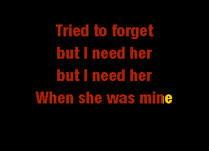 Tried to forget
but I need her

but I need her
When she was mine