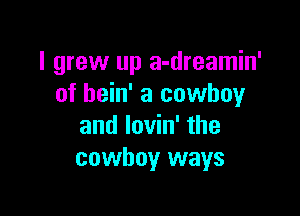 I grew up a-dreamin'
of hein' a cowboy

and lovin' the
cowboy ways