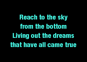 Beach to the sky
from the bottom
Living out the dreams
that have all came true