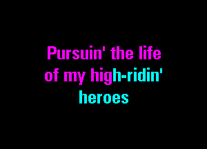 Pursuin' the life

of my high-ridin'
heroes