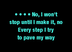 o o o o No, I won't
stop until I make it, no

Every step I try
to pave my way