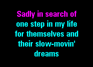 Sadly in search of
one step in my life

for themselves and
their slow-movin'
dreams