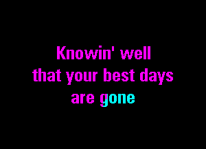 Knowin' well

that your best days
are gone