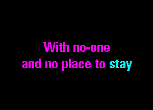 With no-one

and no place to stay