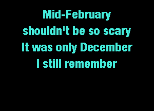 Mid-February
shouldn't be so scary
It was only December

I still remember