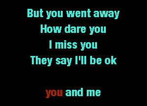 But you went away
How dare you
I miss you

They say I'll be ok

you and me
