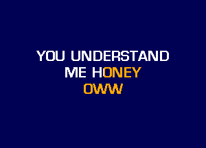 YOU UNDERSTAND
ME HONEY

OWW