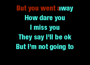 But you went away
How dare you
I miss you

They say I'll be ok
But I'm not going to