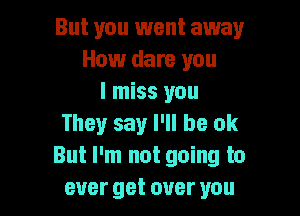But you went away
How dare you
I miss you

They say I'll be ok
But I'm not going to
ever get over you