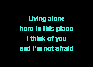 Living alone
here in this place

I think of you
and I'm not afraid