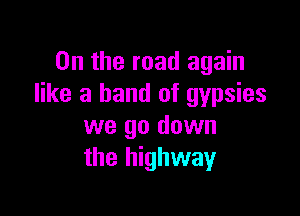 0n the road again
like a band of gypsies

we go down
the highway