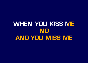 WHEN YOU KISS ME
N0

AND YOU MISS ME