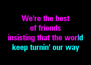 We're the best
of friends

insisting that the world
keep turnin' our way