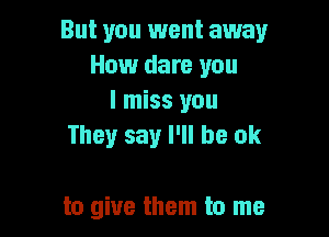 But you went away
How dare you
I miss you
They say I'll be ok

to give them to me