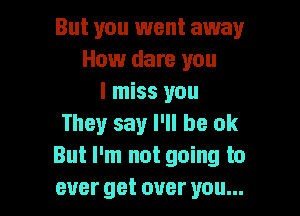 But you went away
How dare you
I miss you

They say I'll be ok
But I'm not going to
ever get over you...