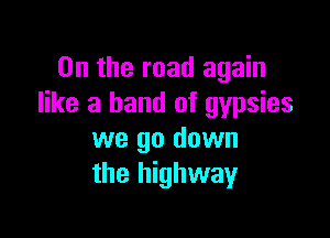 0n the road again
like a band of gypsies

we go down
the highway