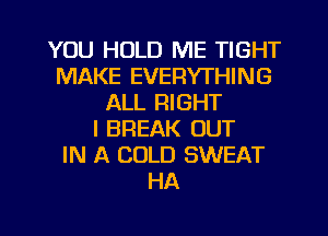 YOU HOLD ME TIGHT
MAKE EVERYTHING
ALL RIGHT
l BREAK OUT
IN A COLD SWEAT
HA