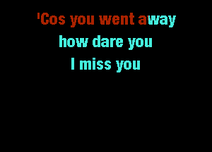 'cos you 1went away
how dare you
I miss you