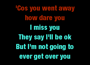 'cos you 1went away
how dare you
I miss you

They say I'll be ok
But I'm not going to
ever get over you