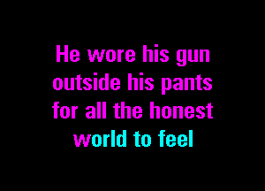 He wore his gun
outside his pants

for all the honest
world to feel