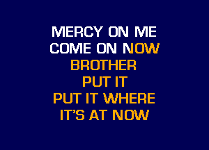 MERCY ON ME
COME ON NOW
BROTHER

PUT IT
PUT IT WHERE
IT'S AT NOW