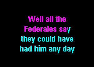 Well all the
Federales say

they could have
had him any day