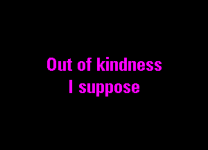 Out of kindness

lsuppose